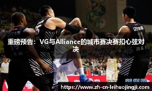 重磅预告：VG与Alliance的城市赛决赛扣心弦对决